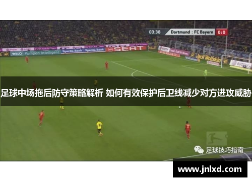 足球中场拖后防守策略解析 如何有效保护后卫线减少对方进攻威胁