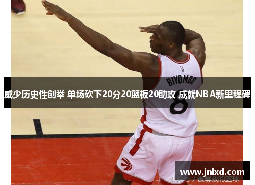 威少历史性创举 单场砍下20分20篮板20助攻 成就NBA新里程碑